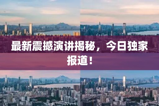 最新震撼演讲揭秘，今日独家报道！