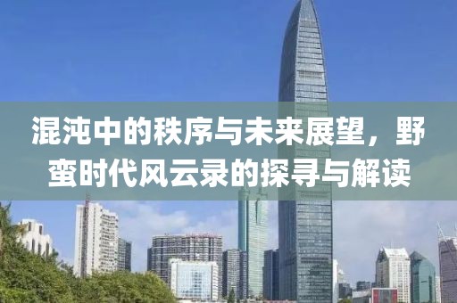 混沌中的秩序与未来展望，野蛮时代风云录的探寻与解读
