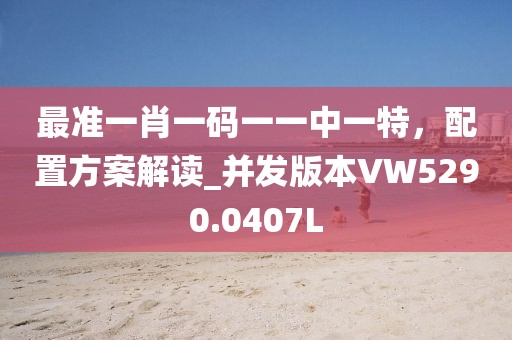 最准一肖一码一一中一特，配置方案解读_并发版本VW5290.0407L