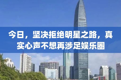 今日，坚决拒绝明星之路，真实心声不想再涉足娱乐圈