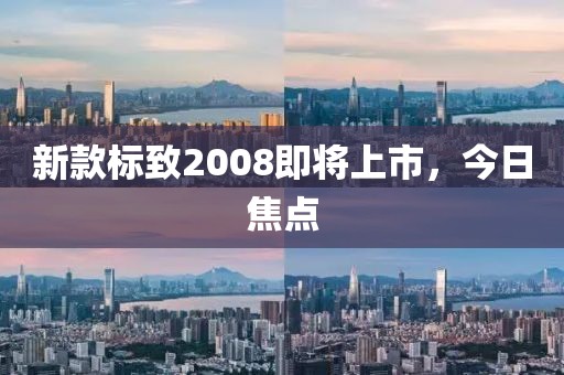 新款标致2008即将上市，今日焦点