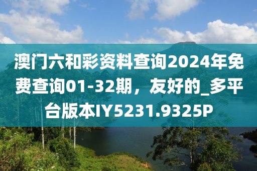 澳门六和彩资料查询2024年免费查询01-32期，友好的_多平台版本IY5231.9325P