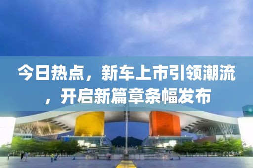 今日热点，新车上市引领潮流，开启新篇章条幅发布