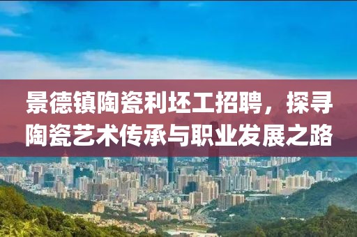景德镇陶瓷利坯工招聘，探寻陶瓷艺术传承与职业发展之路