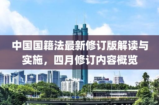 中国国籍法最新修订版解读与实施，四月修订内容概览