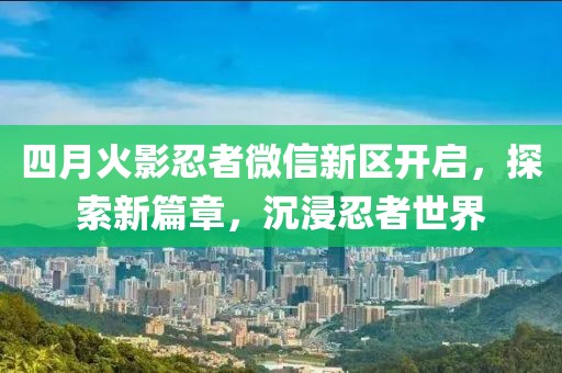 四月火影忍者微信新区开启，探索新篇章，沉浸忍者世界