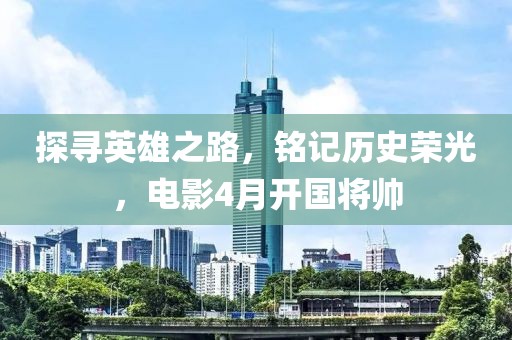 探寻英雄之路，铭记历史荣光，电影4月开国将帅