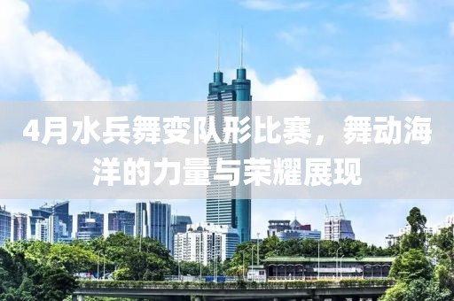 4月水兵舞变队形比赛，舞动海洋的力量与荣耀展现