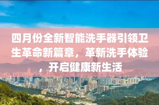 四月份全新智能洗手器引领卫生革命新篇章，革新洗手体验，开启健康新生活