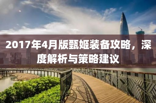 2017年4月版甄姬装备攻略，深度解析与策略建议