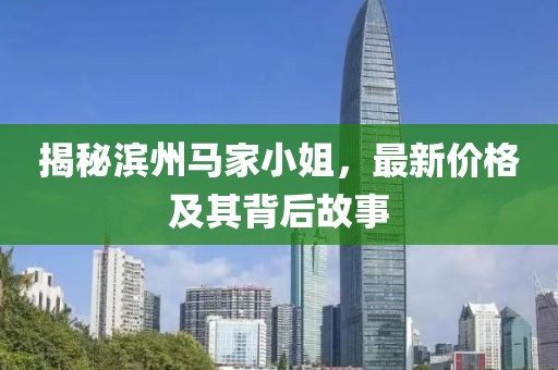 揭秘滨州马家小姐，最新价格及其背后故事