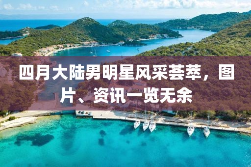 四月大陆男明星风采荟萃，图片、资讯一览无余
