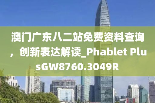 澳门广东八二站免费资料查询，创新表达解读_Phablet PlusGW8760.3049R
