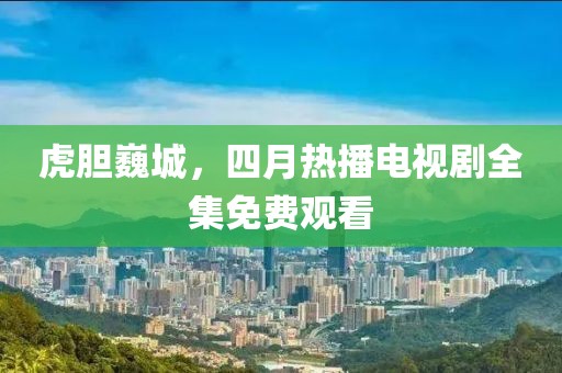 虎胆巍城，四月热播电视剧全集免费观看