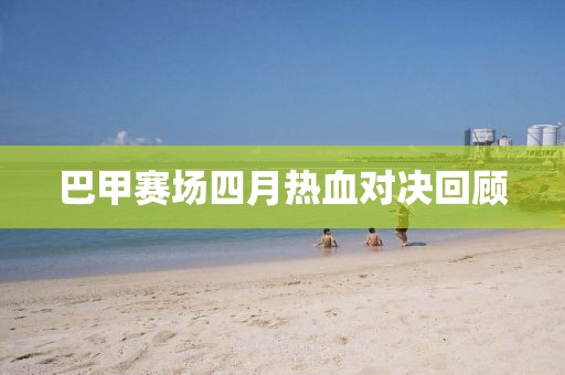 巴甲赛场四月热血对决回顾