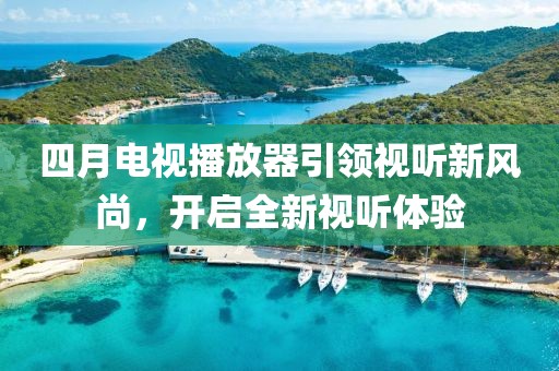 四月电视播放器引领视听新风尚，开启全新视听体验