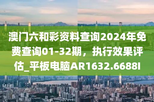 澳门六和彩资料查询2024年免费查询01-32期，执行效果评估_平板电脑AR1632.6688I