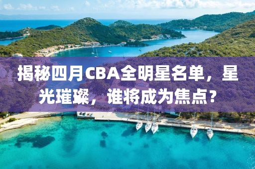 揭秘四月CBA全明星名单，星光璀璨，谁将成为焦点？