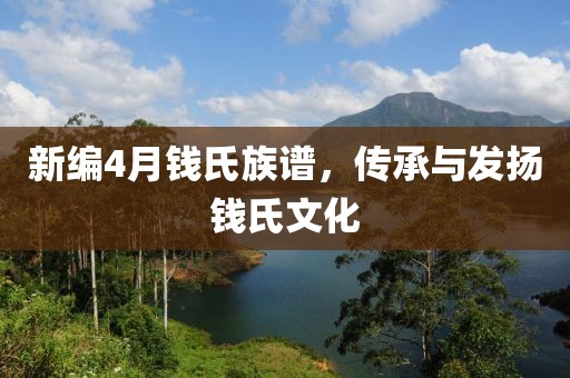 新编4月钱氏族谱，传承与发扬钱氏文化