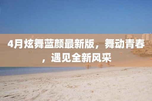 4月炫舞蓝颜最新版，舞动青春，遇见全新风采