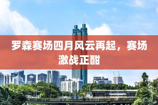 罗森赛场四月风云再起，赛场激战正酣