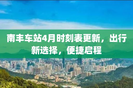 南丰车站4月时刻表更新，出行新选择，便捷启程