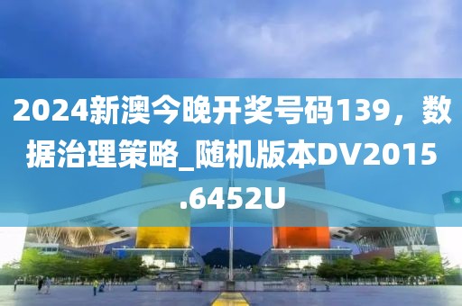 2024新澳今晚开奖号码139，数据治理策略_随机版本DV2015.6452U