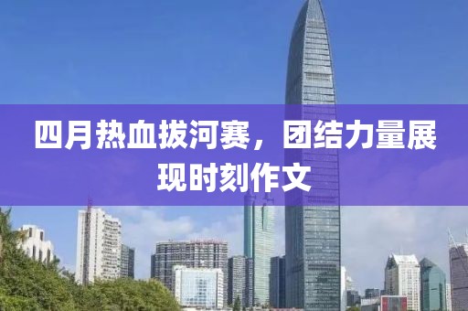 四月热血拔河赛，团结力量展现时刻作文