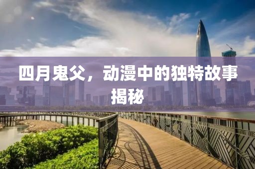 四月鬼父，动漫中的独特故事揭秘