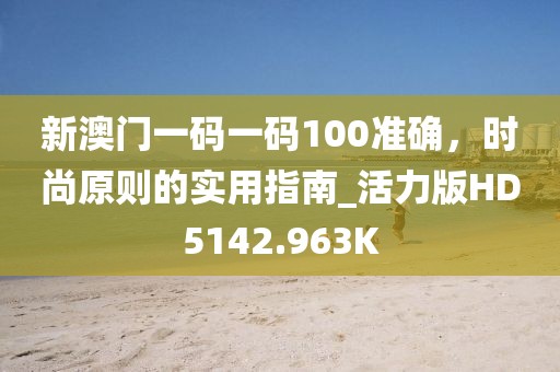 新澳门一码一码100准确，时尚原则的实用指南_活力版HD5142.963K