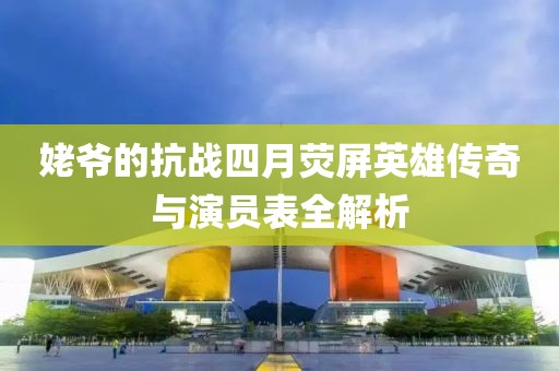 姥爷的抗战四月荧屏英雄传奇与演员表全解析