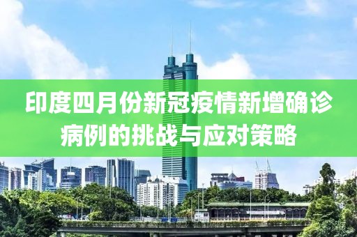 印度四月份新冠疫情新增确诊病例的挑战与应对策略