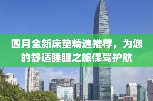 四月全新床垫精选推荐，为您的舒适睡眠之旅保驾护航