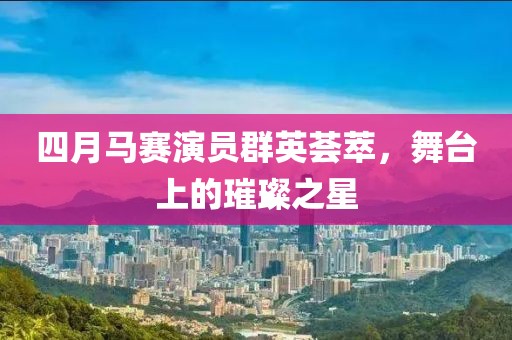 四月马赛演员群英荟萃，舞台上的璀璨之星