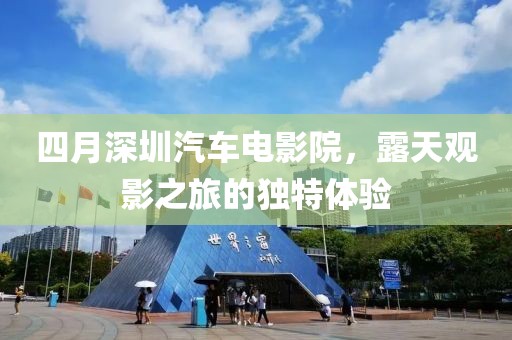 四月深圳汽车电影院，露天观影之旅的独特体验