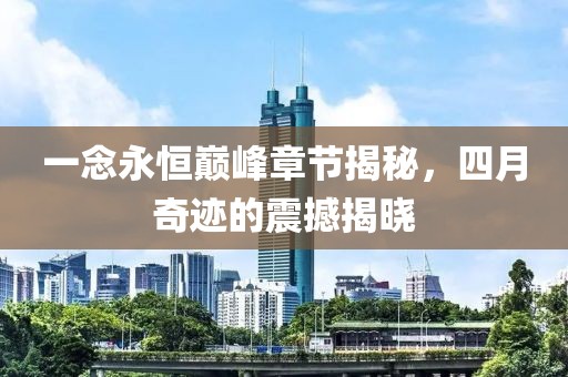 一念永恒巅峰章节揭秘，四月奇迹的震撼揭晓
