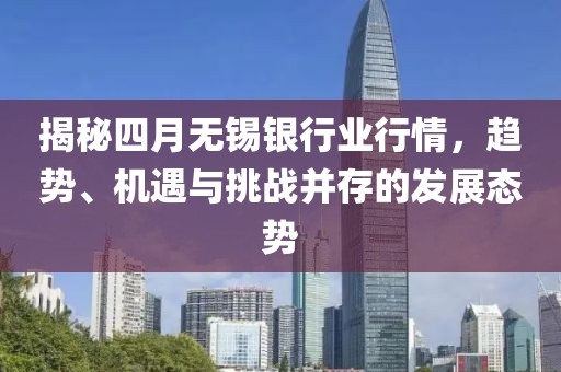 揭秘四月无锡银行业行情，趋势、机遇与挑战并存的发展态势