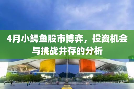 4月小鳄鱼股市博弈，投资机会与挑战并存的分析