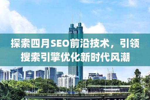 探索四月SEO前沿技术，引领搜索引擎优化新时代风潮