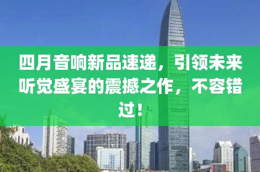 四月音响新品速递，引领未来听觉盛宴的震撼之作，不容错过！