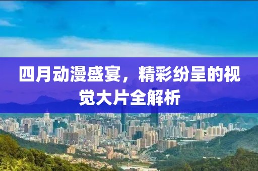 四月动漫盛宴，精彩纷呈的视觉大片全解析
