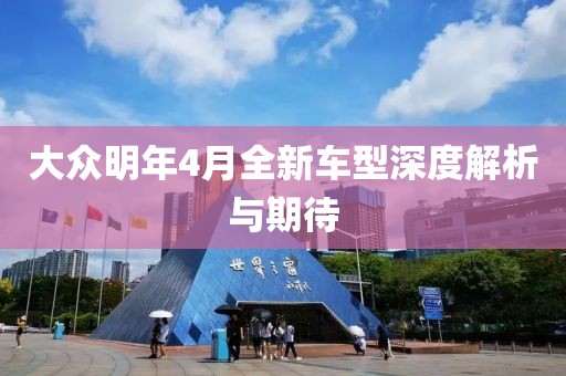 大众明年4月全新车型深度解析与期待