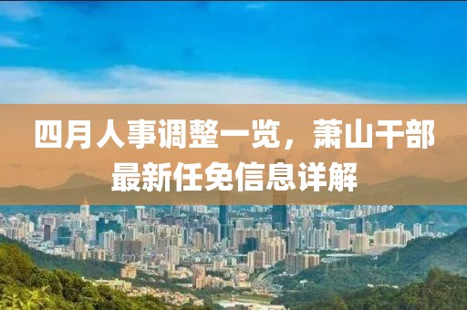 四月人事调整一览，萧山干部最新任免信息详解