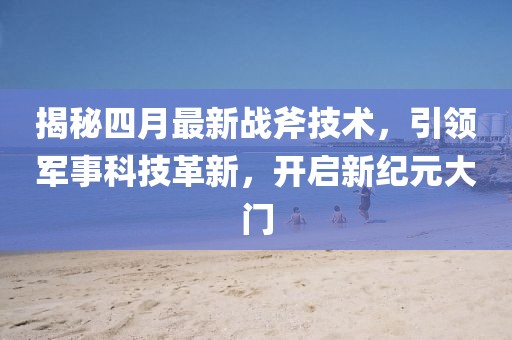 揭秘四月最新战斧技术，引领军事科技革新，开启新纪元大门