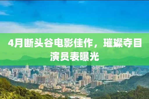 4月断头谷电影佳作，璀璨夺目演员表曝光