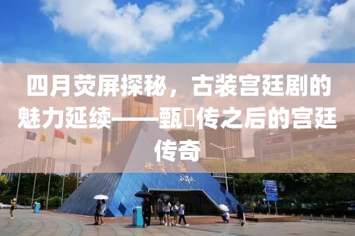 四月荧屏探秘，古装宫廷剧的魅力延续——甄嬛传之后的宫廷传奇