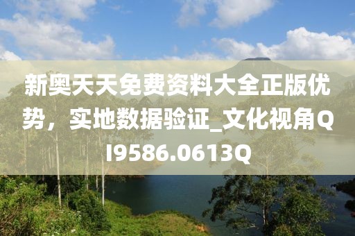 新奥天天免费资料大全正版优势，实地数据验证_文化视角QI9586.0613Q