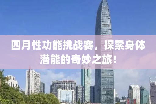四月性功能挑战赛，探索身体潜能的奇妙之旅！