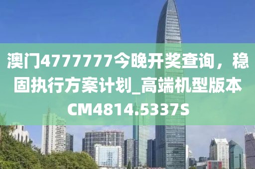 澳门4777777今晚开奖查询，稳固执行方案计划_高端机型版本CM4814.5337S