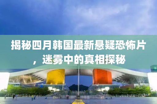 揭秘四月韩国最新悬疑恐怖片，迷雾中的真相探秘